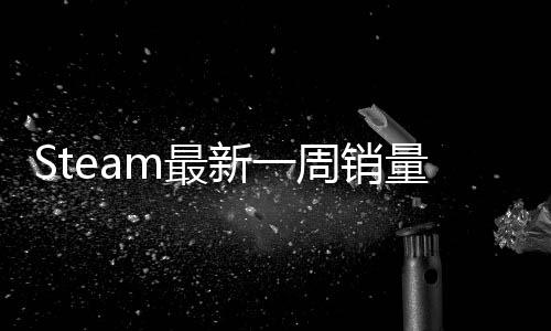 Steam最新一周銷量榜 《真三國(guó)無(wú)雙：起源》上榜