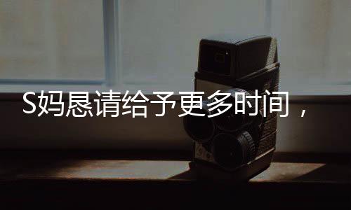 S媽懇請給予更多時間，理解與支持鑄就美好未來