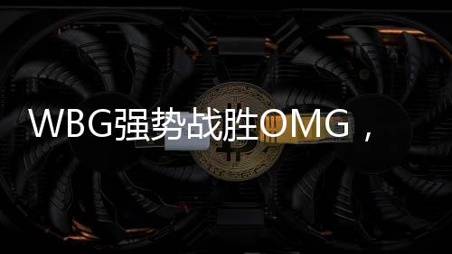 WBG強勢戰(zhàn)勝OMG，賽場上的王者歸來