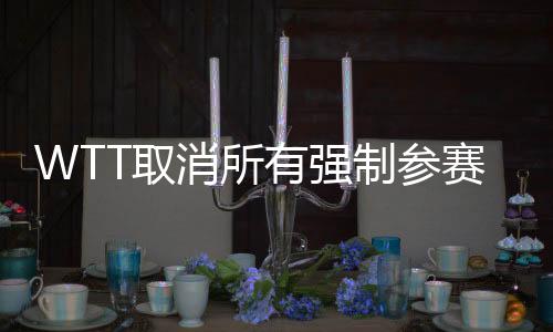 WTT取消所有強(qiáng)制參賽要求，以更開放的態(tài)度推動(dòng)全球乒乓球運(yùn)動(dòng)發(fā)展