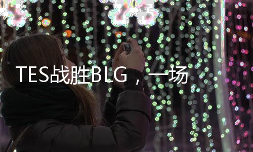 TES戰(zhàn)勝BLG，一場電競榮耀的勝利之旅