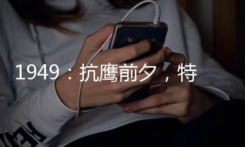 1949：抗鷹前夕，特招我回國