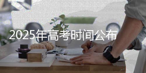 2025年高考時間公布，新日程一覽