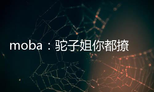 moba：駝子姐你都撩？太尬啦